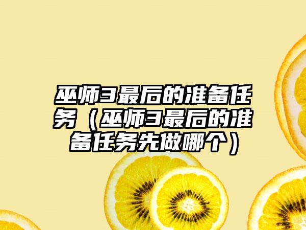 巫师3最后的准备任务（巫师3最后的准备任务先做哪个）