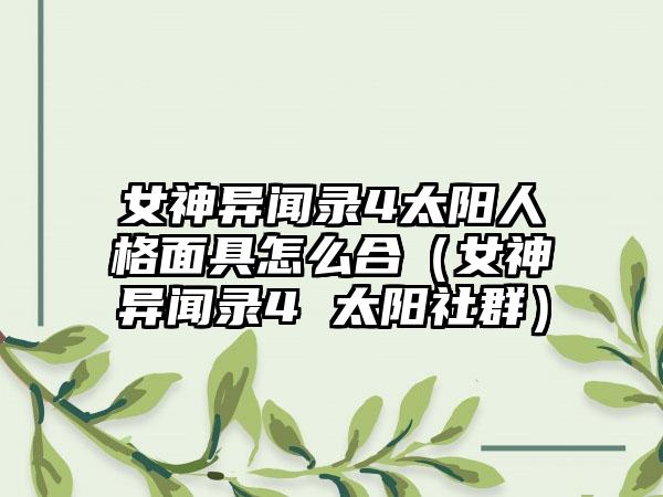 女神异闻录4太阳人格面具怎么合（女神异闻录4 太阳社群）