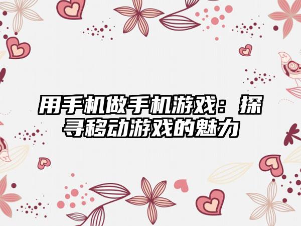 用手机做手机游戏：探寻移动游戏的魅力