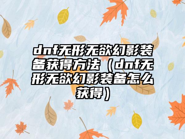 dnf无形无欲幻影装备获得方法（dnf无形无欲幻影装备怎么获得）