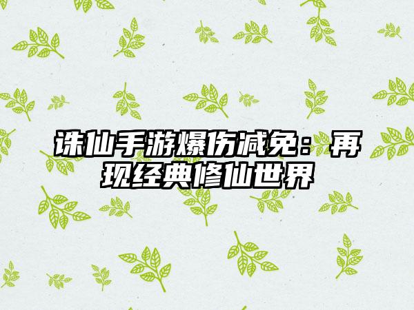 诛仙手游爆伤减免：再现经典修仙世界