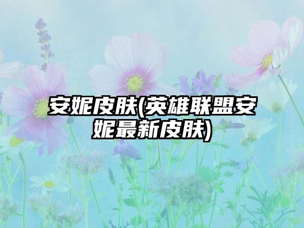 安妮皮肤(英雄联盟安妮最新皮肤)