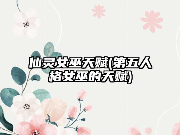 仙灵女巫天赋(第五人格女巫的天赋)