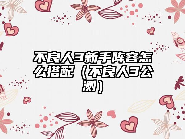 不良人3新手阵容怎么搭配（不良人3公测）