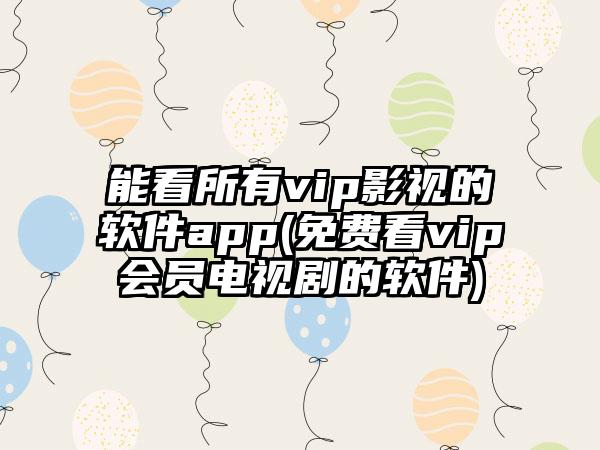 能看所有vip影视的软件app(免费看vip会员电视剧的软件)
