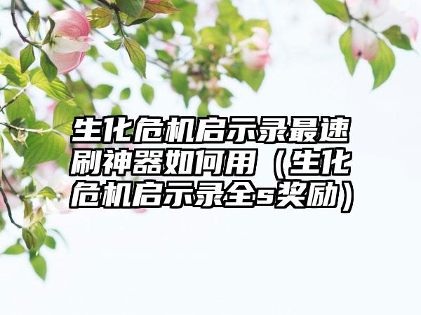生化危机启示录最速刷神器如何用（生化危机启示录全s奖励）
