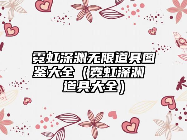 霓虹深渊无限道具图鉴大全（霓虹深渊 道具大全）