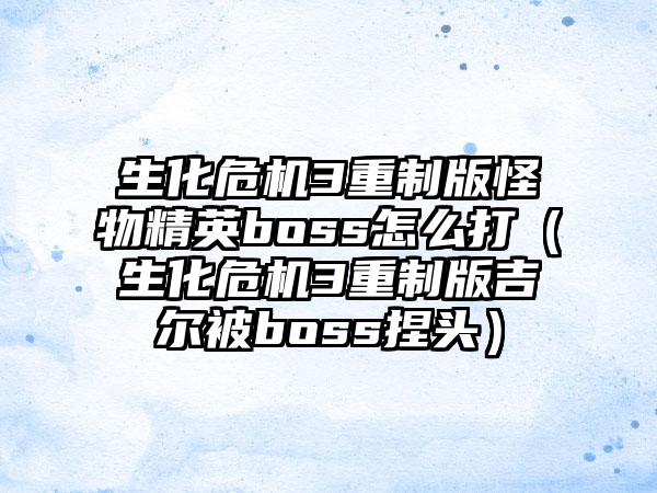 生化危机3重制版怪物精英boss怎么打（生化危机3重制版吉尔被boss捏头）