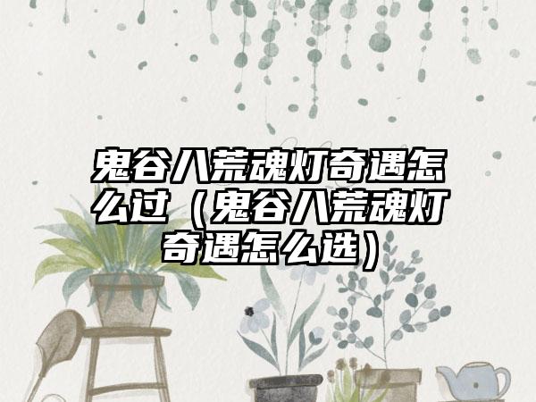 鬼谷八荒魂灯奇遇怎么过（鬼谷八荒魂灯奇遇怎么选）