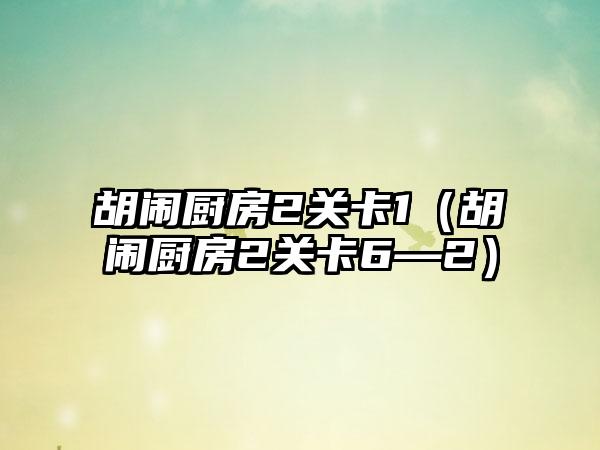胡闹厨房2关卡1（胡闹厨房2关卡6—2）