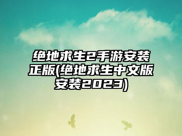 绝地求生2手游安装正版(绝地求生中文版安装2023)