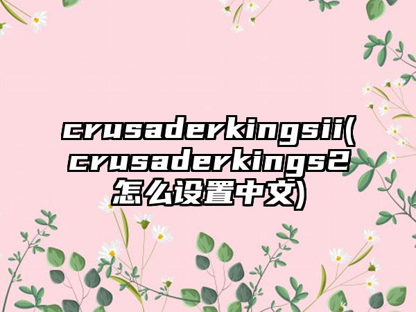 crusaderkingsii(crusaderkings2怎么设置中文)