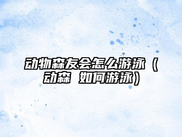 动物森友会怎么游泳（动森 如何游泳）