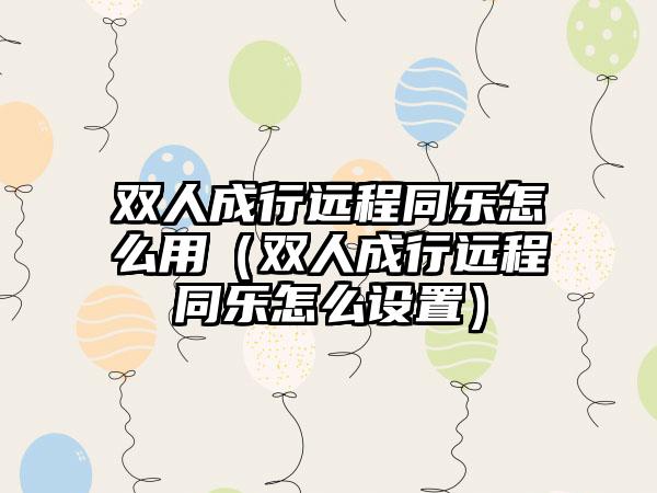 双人成行远程同乐怎么用（双人成行远程同乐怎么设置）