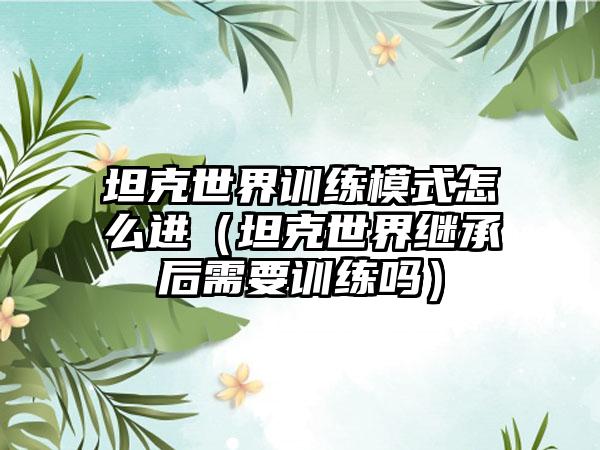 坦克世界训练模式怎么进（坦克世界继承后需要训练吗）