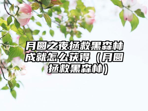 月圆之夜拯救黑森林成就怎么获得（月圆 拯救黑森林）