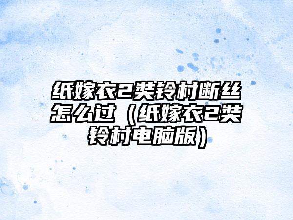 纸嫁衣2奘铃村断丝怎么过（纸嫁衣2奘铃村电脑版）