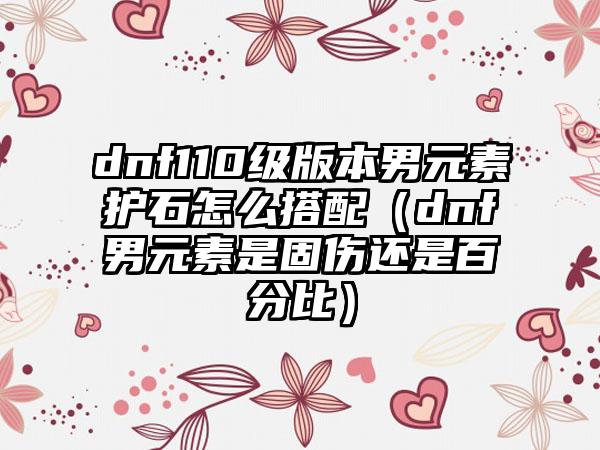 dnf110级版本男元素护石怎么搭配（dnf男元素是固伤还是百分比）