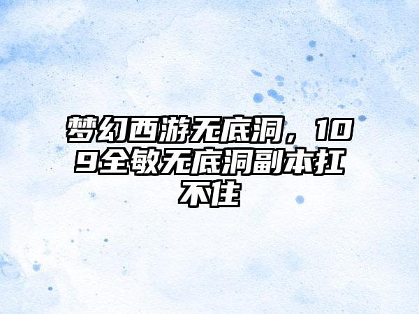 梦幻西游无底洞，109全敏无底洞副本扛不住