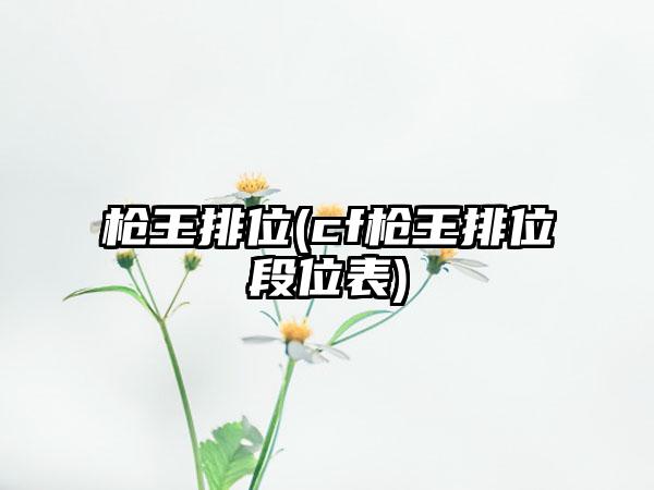 枪王排位(cf枪王排位段位表)