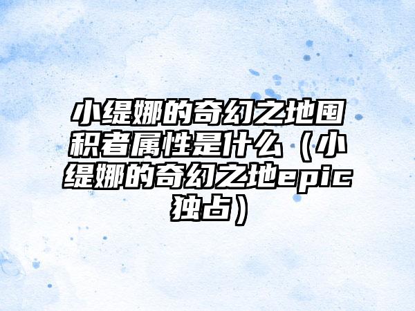 小缇娜的奇幻之地囤积者属性是什么（小缇娜的奇幻之地epic独占）