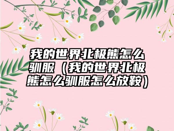 我的世界北极熊怎么驯服（我的世界北极熊怎么驯服怎么放鞍）