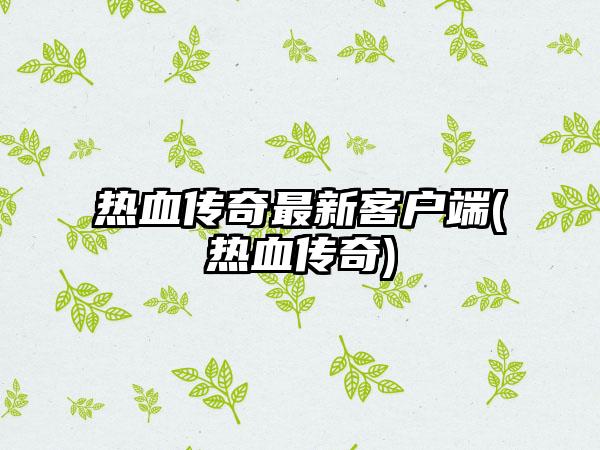 热血传奇最新客户端(热血传奇)