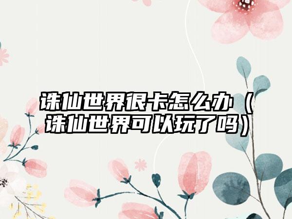 诛仙世界很卡怎么办（诛仙世界可以玩了吗）