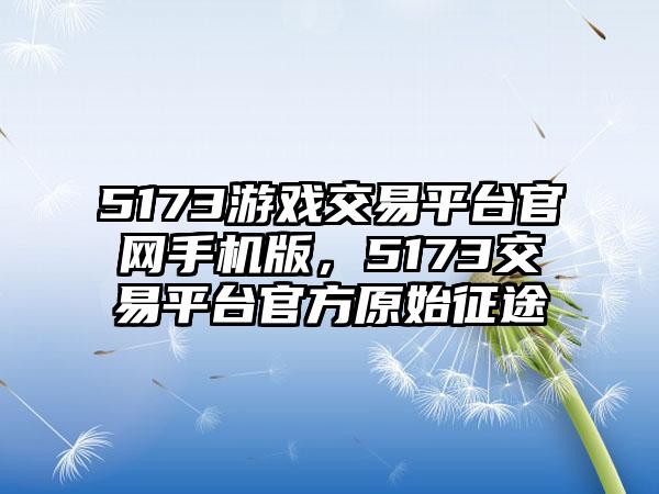 5173游戏交易平台官网手机版，5173交易平台官方原始征途