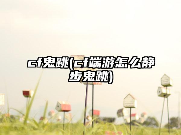 cf鬼跳(cf端游怎么静步鬼跳)
