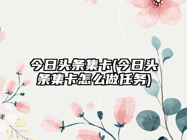 今日头条集卡(今日头条集卡怎么做任务)