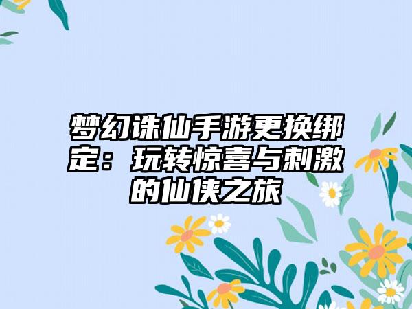 梦幻诛仙手游更换绑定：玩转惊喜与刺激的仙侠之旅