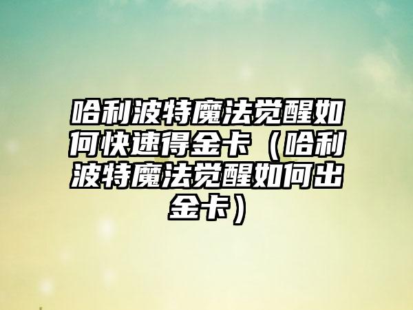 哈利波特魔法觉醒如何快速得金卡（哈利波特魔法觉醒如何出金卡）