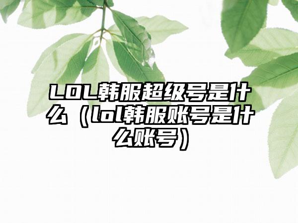LOL韩服超级号是什么（lol韩服账号是什么账号）