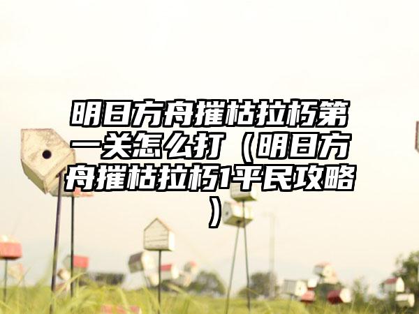 明日方舟摧枯拉朽第一关怎么打（明日方舟摧枯拉朽1平民攻略）