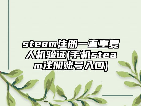steam注册一直重复人机验证(手机steam注册账号入口)