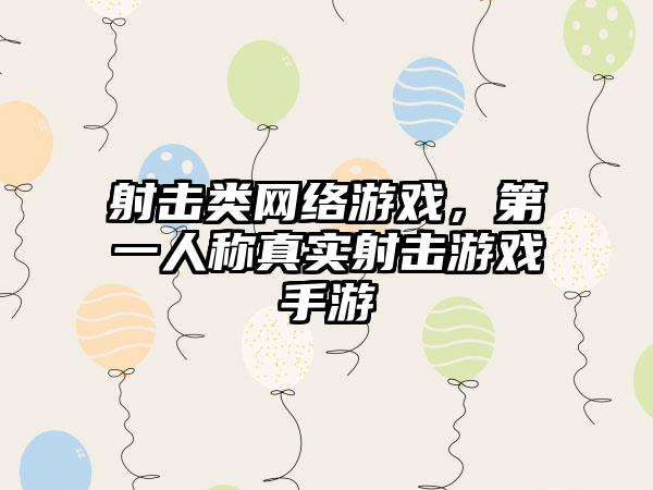 射击类网络游戏，第一人称真实射击游戏手游