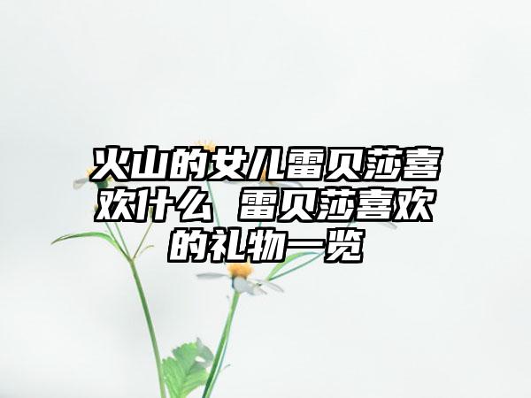 火山的女儿雷贝莎喜欢什么 雷贝莎喜欢的礼物一览