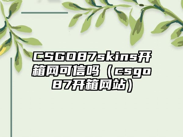 CSGO87skins开箱网可信吗（csgo87开箱网站）