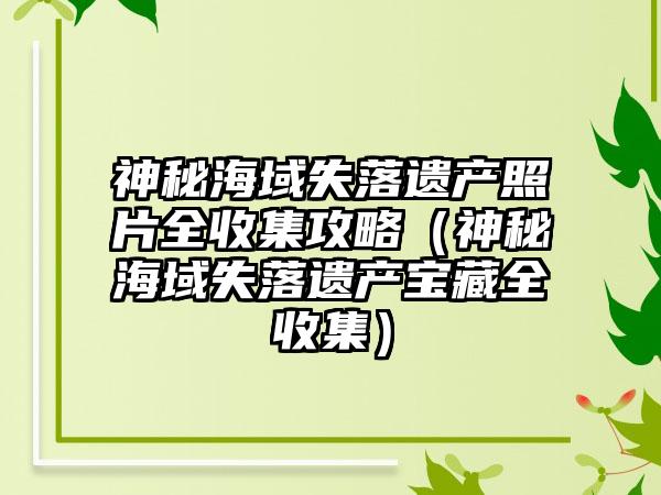 神秘海域失落遗产照片全收集攻略（神秘海域失落遗产宝藏全收集）