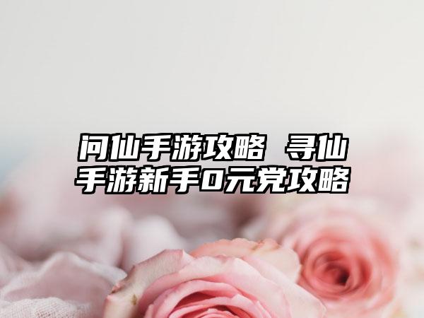 问仙手游攻略 寻仙手游新手0元党攻略