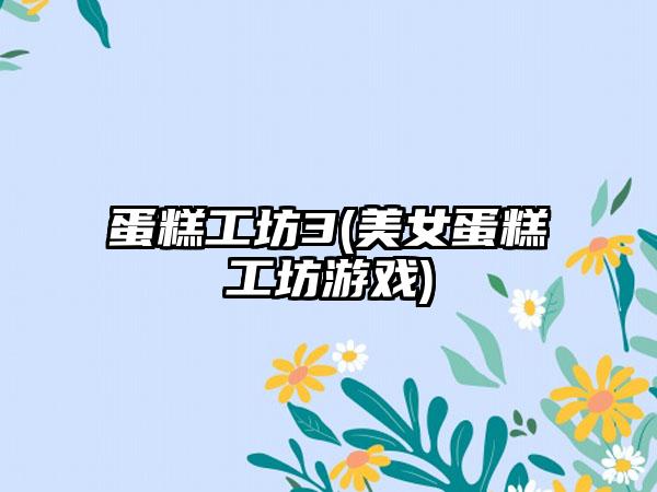 蛋糕工坊3(美女蛋糕工坊游戏)