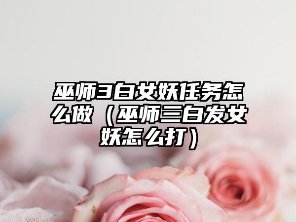 巫师3白女妖任务怎么做（巫师三白发女妖怎么打）