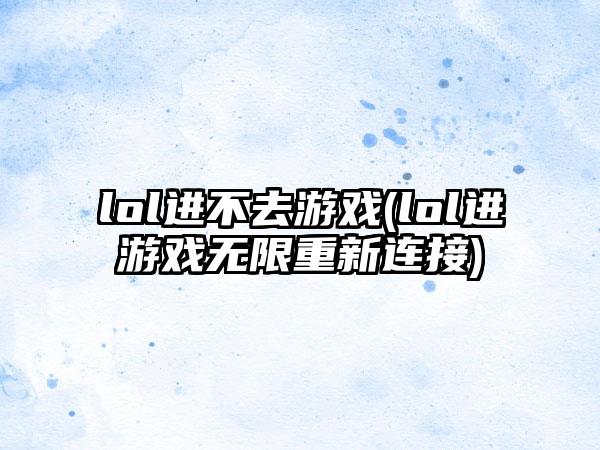 lol进不去游戏(lol进游戏无限重新连接)