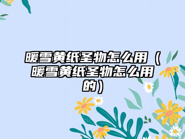 暖雪黄纸圣物怎么用（暖雪黄纸圣物怎么用的）