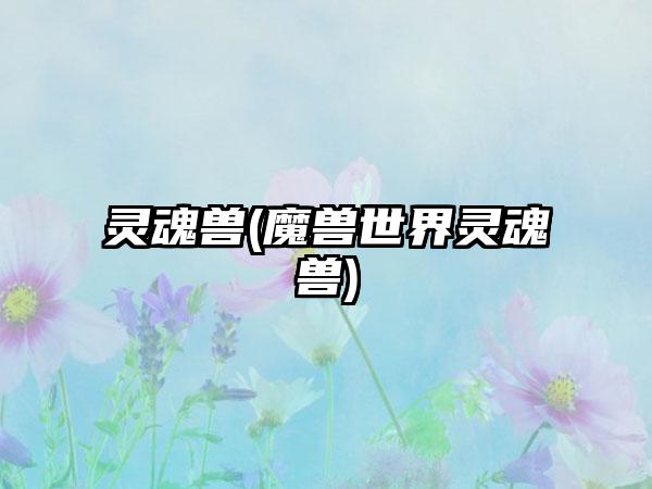 灵魂兽(魔兽世界灵魂兽)