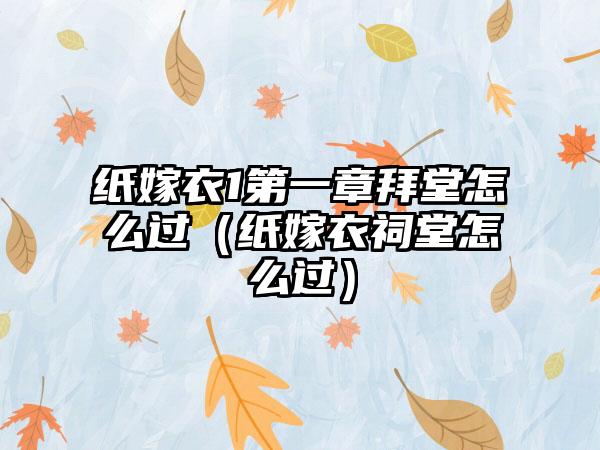 纸嫁衣1第一章拜堂怎么过（纸嫁衣祠堂怎么过）