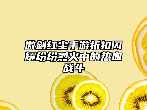 傲剑红尘手游折扣闪耀纷纷烈火中的热血战斗