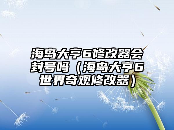 海岛大亨6修改器会封号吗（海岛大亨6世界奇观修改器）