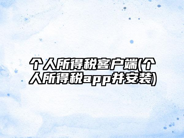 个人所得税客户端(个人所得税app并安装)
